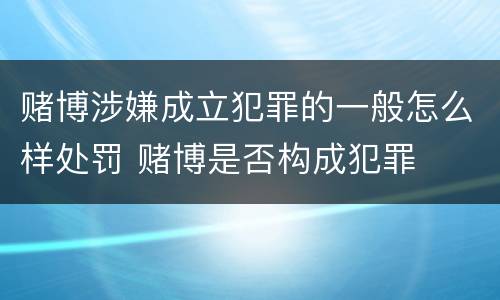 赌博涉嫌成立犯罪的一般怎么样处罚 赌博是否构成犯罪