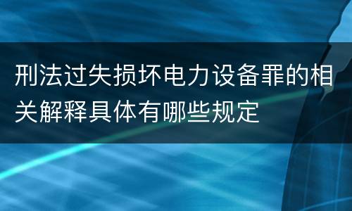 刑法过失损坏电力设备罪的相关解释具体有哪些规定
