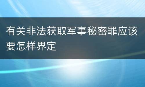 有关非法获取军事秘密罪应该要怎样界定