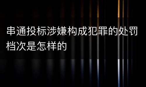 串通投标涉嫌构成犯罪的处罚档次是怎样的