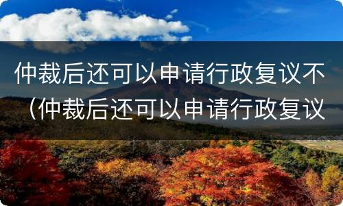 仲裁后还可以申请行政复议不（仲裁后还可以申请行政复议不执行吗）
