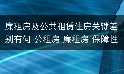 廉租房及公共租赁住房关键差别有何 公租房 廉租房 保障性住房区别