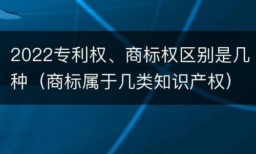 2022专利权、商标权区别是几种（商标属于几类知识产权）
