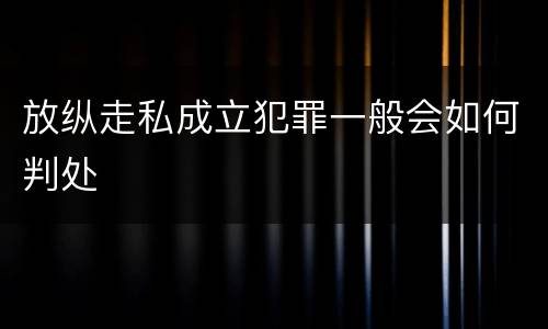放纵走私成立犯罪一般会如何判处
