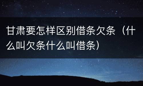 甘肃要怎样区别借条欠条（什么叫欠条什么叫借条）