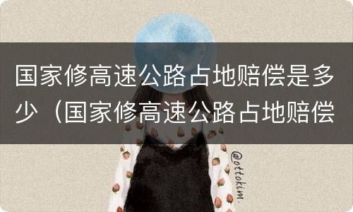 国家修高速公路占地赔偿是多少（国家修高速公路占地赔偿是多少元）