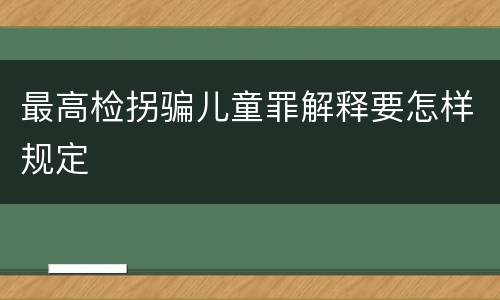 最高检拐骗儿童罪解释要怎样规定