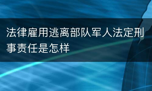 法律雇用逃离部队军人法定刑事责任是怎样