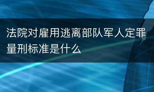 法院对雇用逃离部队军人定罪量刑标准是什么