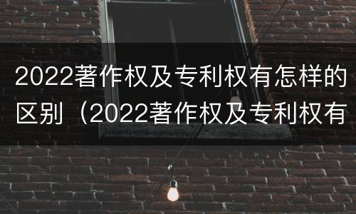 2022著作权及专利权有怎样的区别（2022著作权及专利权有怎样的区别和联系）