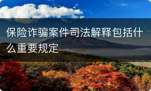 保险诈骗案件司法解释包括什么重要规定