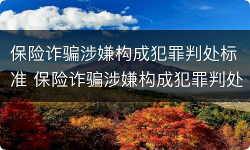 保险诈骗涉嫌构成犯罪判处标准 保险诈骗涉嫌构成犯罪判处标准是什么
