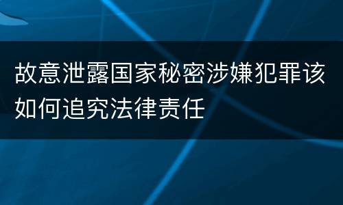 故意泄露国家秘密涉嫌犯罪该如何追究法律责任