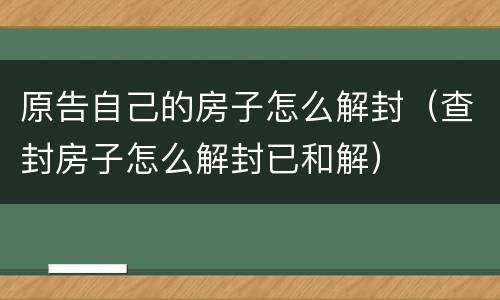 原告自己的房子怎么解封（查封房子怎么解封已和解）