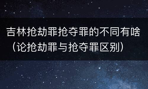 吉林抢劫罪抢夺罪的不同有啥（论抢劫罪与抢夺罪区别）