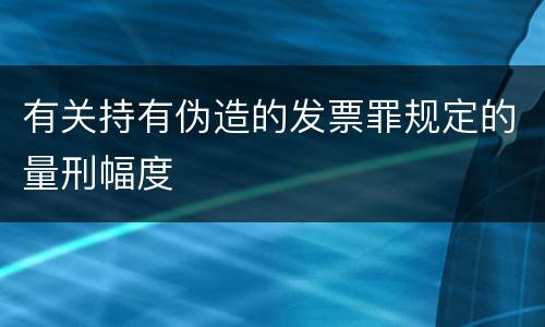 有关持有伪造的发票罪规定的量刑幅度