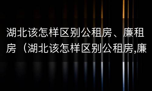 湖北该怎样区别公租房、廉租房（湖北该怎样区别公租房,廉租房和商品房）