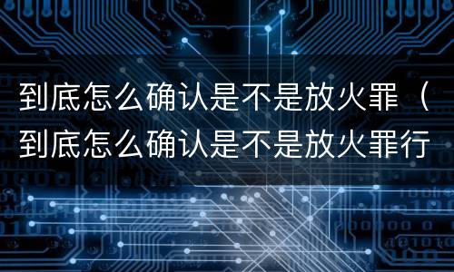 到底怎么确认是不是放火罪（到底怎么确认是不是放火罪行）