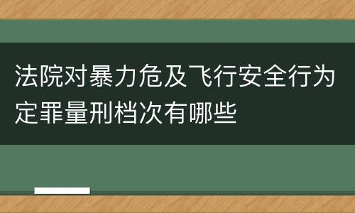 法院对暴力危及飞行安全行为定罪量刑档次有哪些