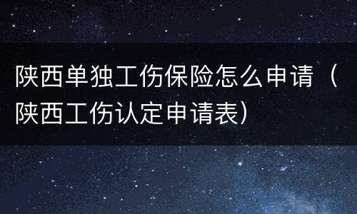 陕西单独工伤保险怎么申请（陕西工伤认定申请表）