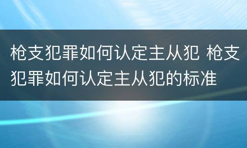 枪支犯罪如何认定主从犯 枪支犯罪如何认定主从犯的标准