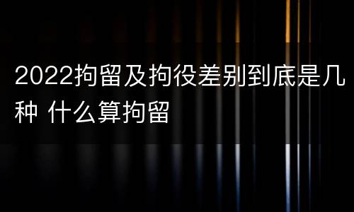 2022拘留及拘役差别到底是几种 什么算拘留