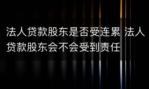 法人贷款股东是否受连累 法人贷款股东会不会受到责任