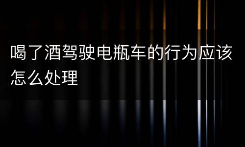 喝了酒驾驶电瓶车的行为应该怎么处理