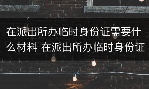 在派出所办临时身份证需要什么材料 在派出所办临时身份证需要什么材料呢