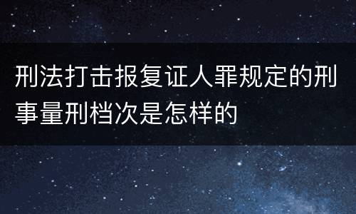 刑法打击报复证人罪规定的刑事量刑档次是怎样的