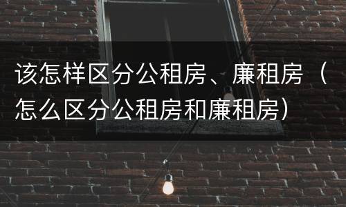该怎样区分公租房、廉租房（怎么区分公租房和廉租房）