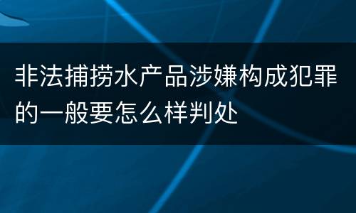 非法捕捞水产品涉嫌构成犯罪的一般要怎么样判处