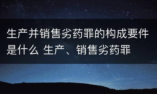 生产并销售劣药罪的构成要件是什么 生产、销售劣药罪