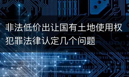 非法低价出让国有土地使用权犯罪法律认定几个问题
