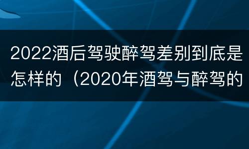 2022酒后驾驶醉驾差别到底是怎样的（2020年酒驾与醉驾的判定标准）