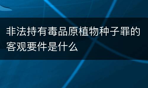 非法持有毒品原植物种子罪的客观要件是什么