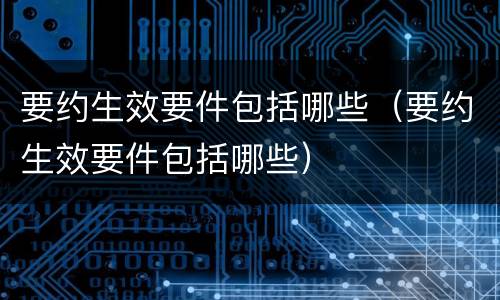 要约生效要件包括哪些（要约生效要件包括哪些）