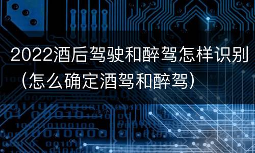 2022酒后驾驶和醉驾怎样识别（怎么确定酒驾和醉驾）