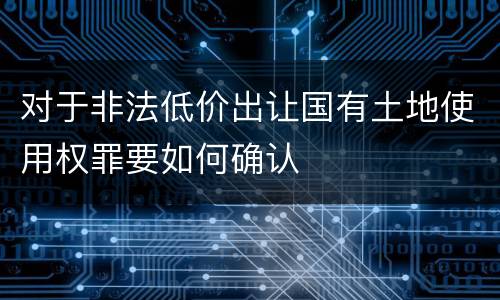 对于非法低价出让国有土地使用权罪要如何确认