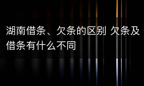 湖南借条、欠条的区别 欠条及借条有什么不同