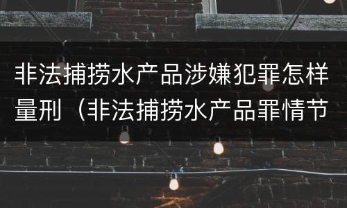 非法捕捞水产品涉嫌犯罪怎样量刑（非法捕捞水产品罪情节严重怎么处罚）
