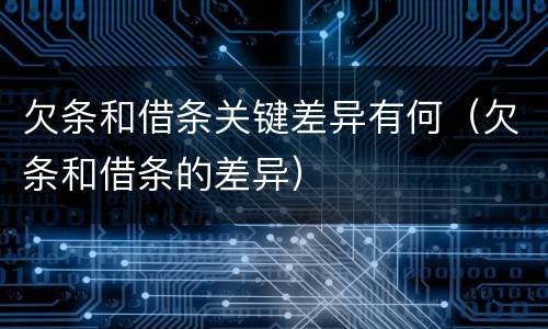 欠条和借条关键差异有何（欠条和借条的差异）