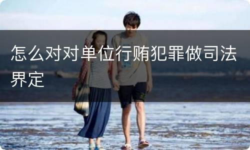 怎么对对单位行贿犯罪做司法界定