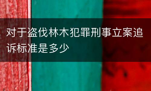 对于盗伐林木犯罪刑事立案追诉标准是多少