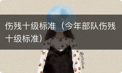 伤残十级标准（今年部队伤残十级标准）