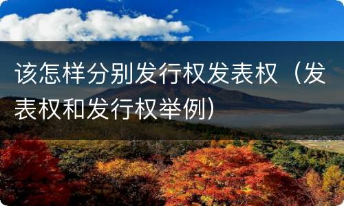 该怎样分别发行权发表权（发表权和发行权举例）