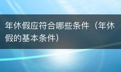 年休假应符合哪些条件（年休假的基本条件）