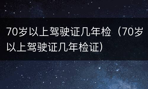 70岁以上驾驶证几年检（70岁以上驾驶证几年检证）