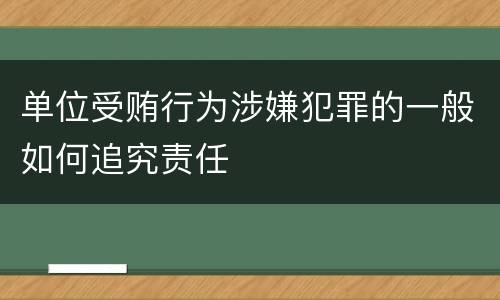 单位受贿行为涉嫌犯罪的一般如何追究责任
