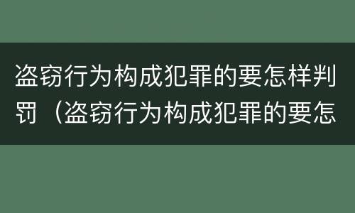 盗窃行为构成犯罪的要怎样判罚（盗窃行为构成犯罪的要怎样判罚呢）